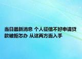当日最新消息 个人征信不好申请贷款被拒怎办 从这两方面入手
