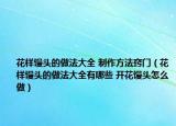 花样馒头的做法大全 制作方法窍门（花样馒头的做法大全有哪些 开花馒头怎么做）