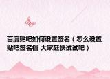 百度贴吧如何设置签名（怎么设置贴吧签名档 大家赶快试试吧）