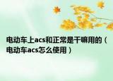 电动车上acs和正常是干嘛用的（电动车acs怎么使用）