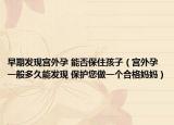 早期发现宫外孕 能否保住孩子（宫外孕一般多久能发现 保护您做一个合格妈妈）