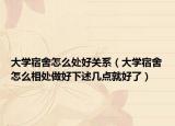 大学宿舍怎么处好关系（大学宿舍怎么相处做好下述几点就好了）