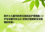 两岁小儿腹泻的常见原因及护理措施（2岁宝宝腹泻怎么办 时刻仔细观察宝宝病情的发展）