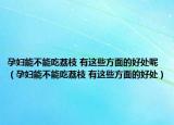 孕妇能不能吃荔枝 有这些方面的好处呢（孕妇能不能吃荔枝 有这些方面的好处）
