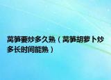 莴笋要炒多久熟（莴笋胡萝卜炒多长时间能熟）