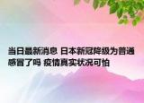 当日最新消息 日本新冠降级为普通感冒了吗 疫情真实状况可怕