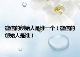 微信的创始人是谁一个（微信的创始人是谁）