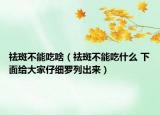 祛斑不能吃啥（祛斑不能吃什么 下面给大家仔细罗列出来）