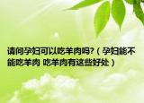 请问孕妇可以吃羊肉吗?（孕妇能不能吃羊肉 吃羊肉有这些好处）