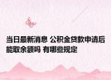 当日最新消息 公积金贷款申请后能取余额吗 有哪些规定