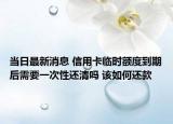 当日最新消息 信用卡临时额度到期后需要一次性还清吗 该如何还款