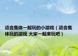 适合集体一起玩的小游戏（适合集体玩的游戏 大家一起来玩吧）