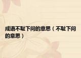 成语不耻下问的意思（不耻下问的意思）