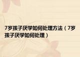 7岁孩子厌学如何处理方法（7岁孩子厌学如何处理）
