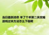 当日最新消息 羊了个羊第二关攻略 游戏过关方法怎么下载呢