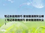 笔记本使用技巧 要定期清理灰尘嘛（笔记本使用技巧 要定期清理灰尘）