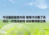 今日最新更新内容 信用卡分期了还可以一次性还款吗 这些事项要注意