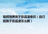 如何培养孩子反霸凌意识（自己的孩子反霸凌怎么教）