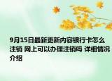 9月15日最新更新内容银行卡怎么注销 网上可以办理注销吗 详细情况介绍
