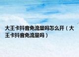大王卡抖音免流量吗怎么开（大王卡抖音免流量吗）