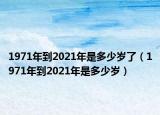 1971年到2021年是多少岁了（1971年到2021年是多少岁）