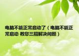 电脑不能正常启动了（电脑不能正常启动 教您三招解决问题）