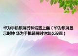 华为手机锁屏时钟设置上面（华为锁屏显示时钟 华为手机锁屏时钟怎么设置）