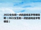 2022女生酷一点的游戏名字有哪些呢（2022女生酷一点的游戏名字有哪些）