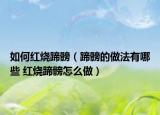 如何红烧蹄髈（蹄髈的做法有哪些 红烧蹄髈怎么做）