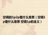 空调的1p2p是什么意思（空调1p是什么意思 空调1p的含义）