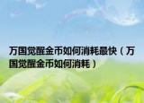 万国觉醒金币如何消耗最快（万国觉醒金币如何消耗）