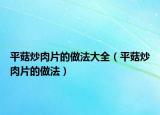 平菇炒肉片的做法大全（平菇炒肉片的做法）