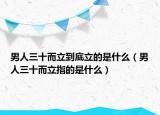 男人三十而立到底立的是什么（男人三十而立指的是什么）