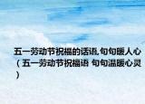 五一劳动节祝福的话语,句句暖人心（五一劳动节祝福语 句句温暖心灵）
