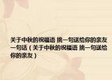 关于中秋的祝福语 挑一句送给你的亲友一句话（关于中秋的祝福语 挑一句送给你的亲友）