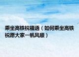 乘坐高铁祝福语（如何乘坐高铁祝愿大家一帆风顺）