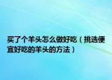 买了个羊头怎么做好吃（挑选便宜好吃的羊头的方法）