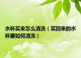 水杯买来怎么清洗（买回来的水杯要如何清洗）