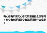 有心者有所谓无心者无所谓是什么意思啊（有心者有所谓无心者无所谓是什么意思）