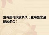 生鸡蛋可以放多久（生鸡蛋常温能放多久）