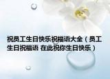 祝员工生日快乐祝福语大全（员工生日祝福语 在此祝你生日快乐）