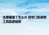 坐便器堵了怎么办 用专门的通厕工具疏通视频
