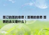 签订的签的意思（签署的意思 签署的含义是什么）