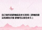 自己制作的醪糟能放多长时间（醪糟的做法有哪些步骤 醪糟可以保存多久）