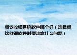 餐饮收银系统软件哪个好（选择餐饮收银软件时要注意什么问题）