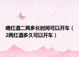 喝红酒二两多长时间可以开车（2两红酒多久可以开车）