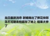 当日最新消息 新娘抛出了捧花伴郎急不可耐去抢跪在了地上 结果太惨了