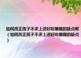 如何改正孩子不求上进好吃懒做的缺点呢（如何改正孩子不求上进好吃懒做的缺点）