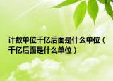 计数单位千亿后面是什么单位（千亿后面是什么单位）