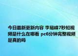 今日最新更新内容 李易峰7秒短视频是什么在哪看 pc6分钟完整视频是真的吗